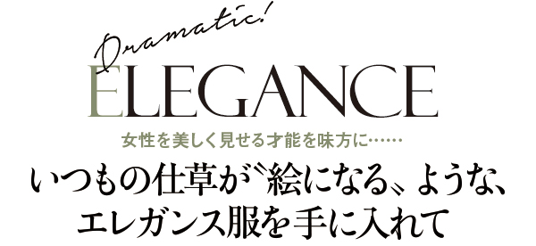 ELEGANCE女性を美しく見せる才能を味方に……いつもの仕草が〝絵になる〟ような、エレガンス服を手に入れて