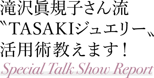 滝沢眞規子さん流〝TASAKIジュエリー〟活用術教えます!Special Talk Show Report