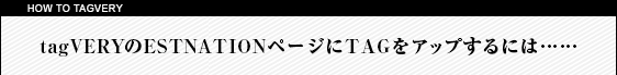 tagVERYのESTNATIONページにTAGをアップするには...